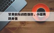 甘肃航标战胜强敌，小组赛跻身强