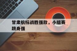 甘肃航标战胜强敌，小组赛跻身强