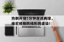 热刺开场5分钟连进两球，维尼修斯防线形同虚设！的简单介绍